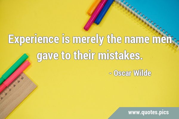 Experience is merely the name men gave to their …