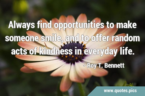 Always find opportunities to make someone smile, and to offer random acts of kindness in everyday …