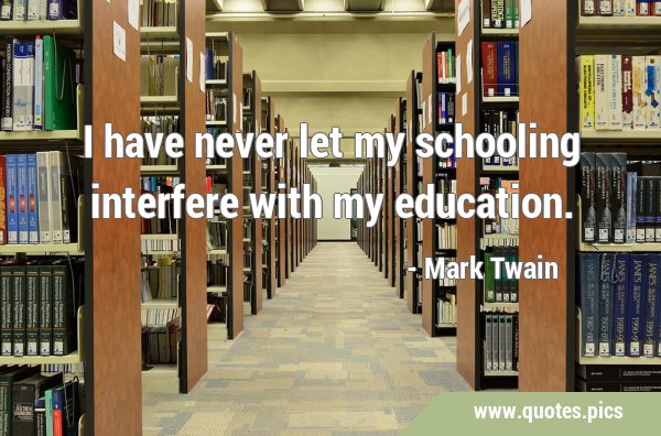 I have never let my schooling interfere with my …