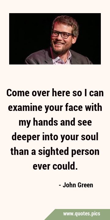 Come over here so I can examine your face with my hands and see deeper into your soul than a …