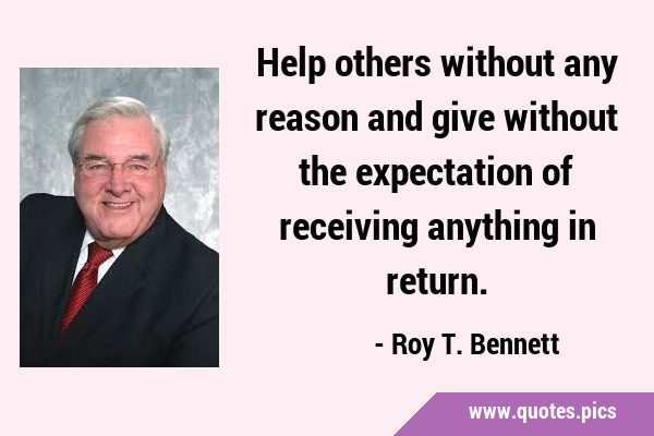 Help others without any reason and give without the expectation of receiving anything in …
