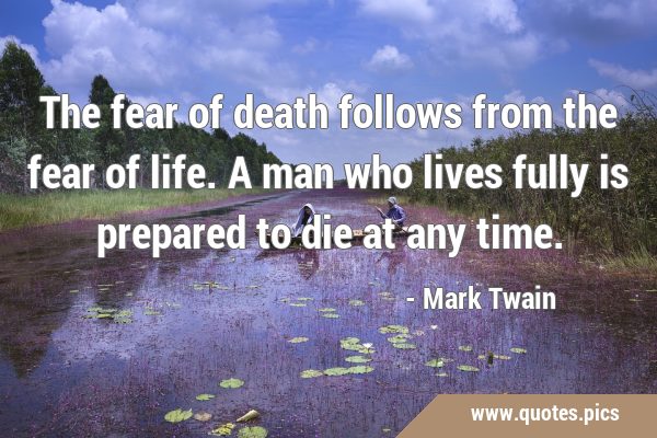 The fear of death follows from the fear of life. A man who lives fully is prepared to die at any …