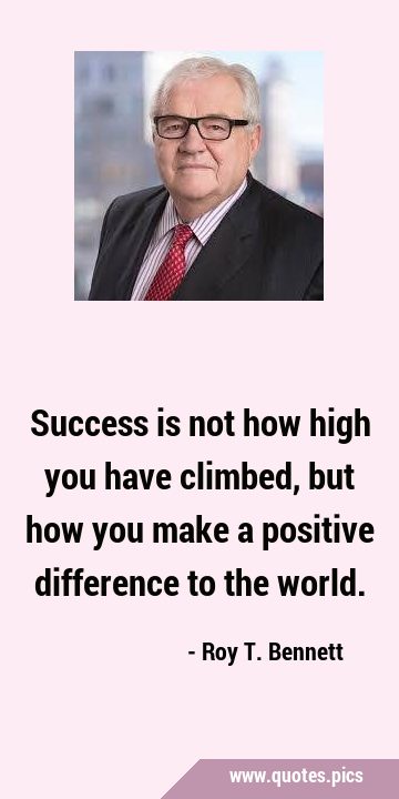 Success is not how high you have climbed, but how you make a positive difference to the …