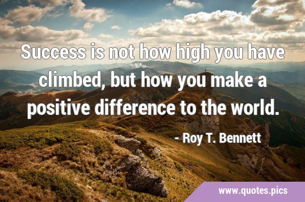 Success is not how high you have climbed, but how you make a positive difference to the …