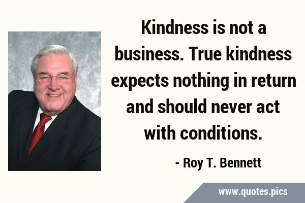 Kindness is not a business. True kindness expects nothing in return and should never act with …
