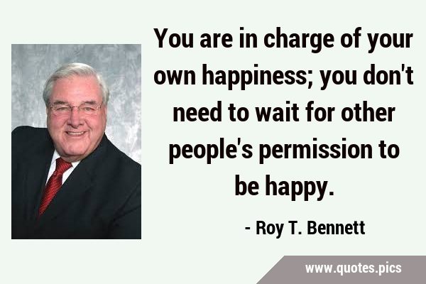 You are in charge of your own happiness; you don