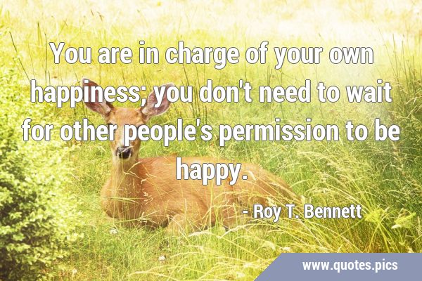You are in charge of your own happiness; you don