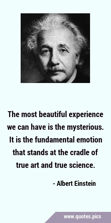 The most beautiful experience we can have is the mysterious. It is the fundamental emotion that …