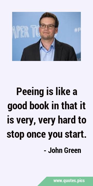 Peeing is like a good book in that it is very, very hard to stop once you …