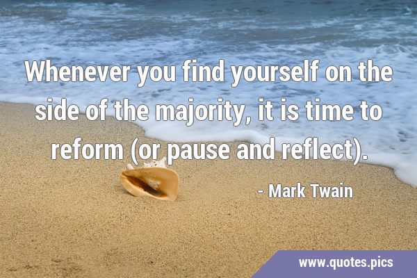 Whenever you find yourself on the side of the majority, it is time to reform (or pause and …