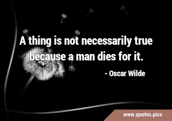 A thing is not necessarily true because a man dies for …