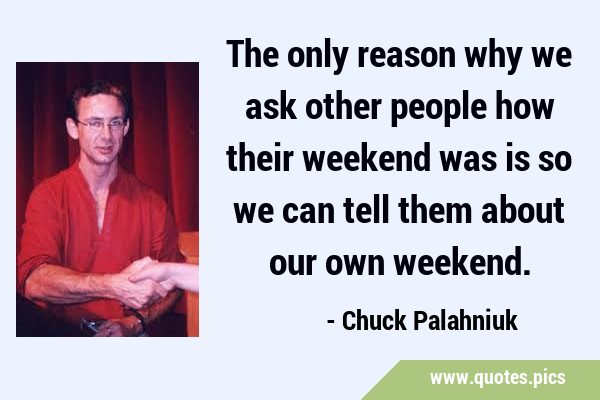 The only reason why we ask other people how their weekend was is so we can tell them about our own …