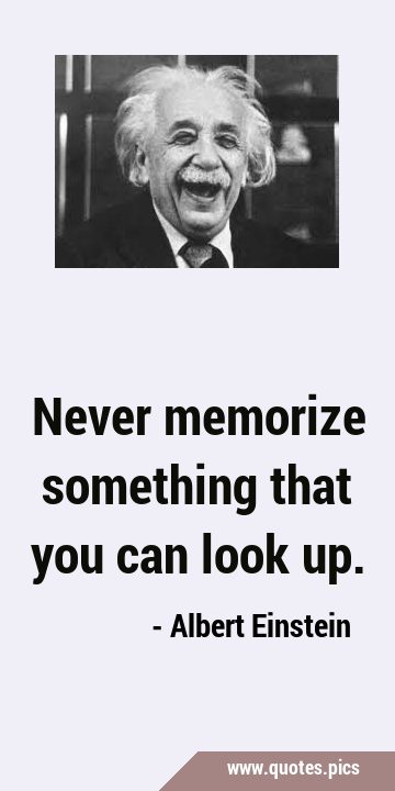Never memorize something that you can look …