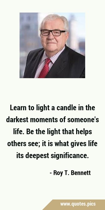 Learn to light a candle in the darkest moments of someone