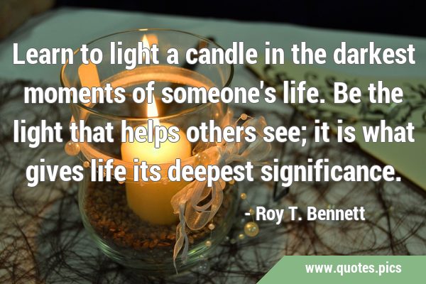 Learn to light a candle in the darkest moments of someone