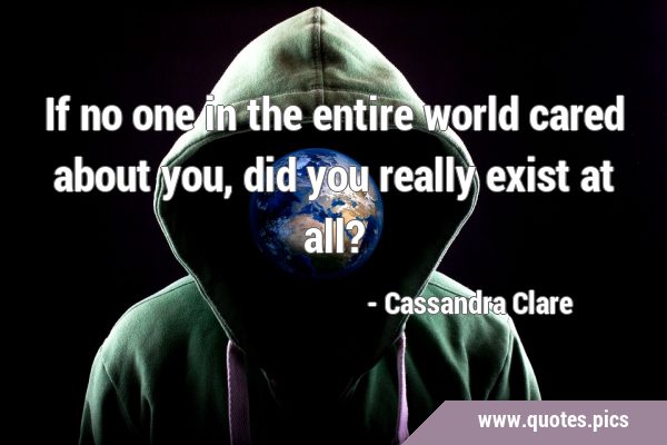 If no one in the entire world cared about you, did you really exist at …