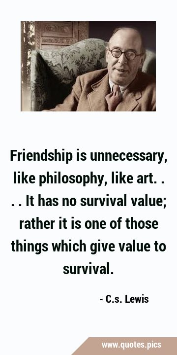 Friendship is unnecessary, like philosophy, like art.... It has no survival value; rather it is one …