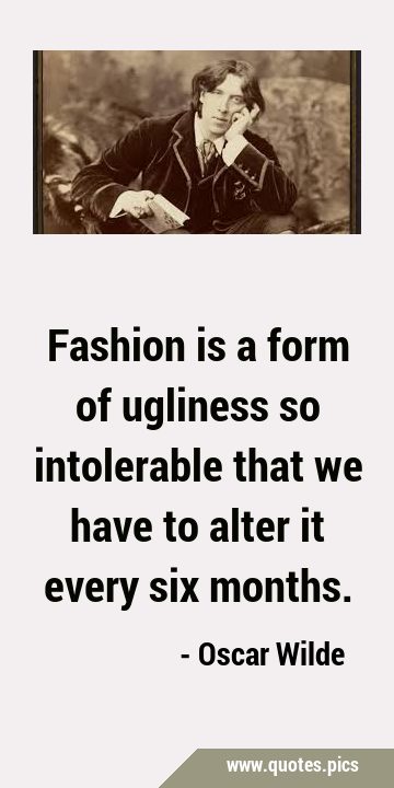 Fashion is a form of ugliness so intolerable that we have to alter it every six …