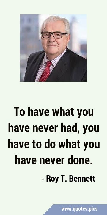 To have what you have never had, you have to do what you have never …