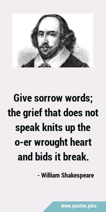 Give sorrow words; the grief that does not speak knits up the o-er ...