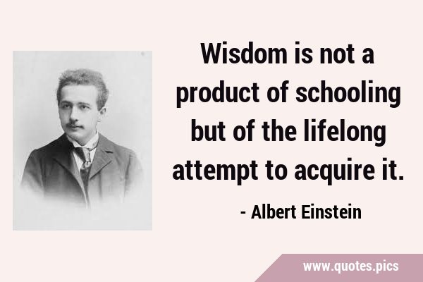 Wisdom is not a product of schooling but of the lifelong attempt to acquire …