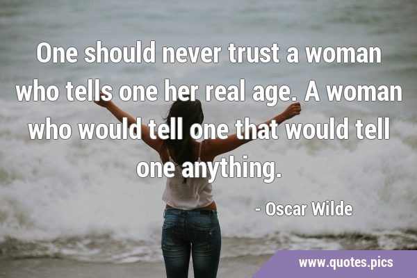One should never trust a woman who tells one her real age. A woman who would tell one that would …