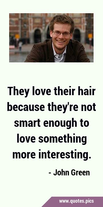 They love their hair because they're not smart enough to love something  more interesting.
