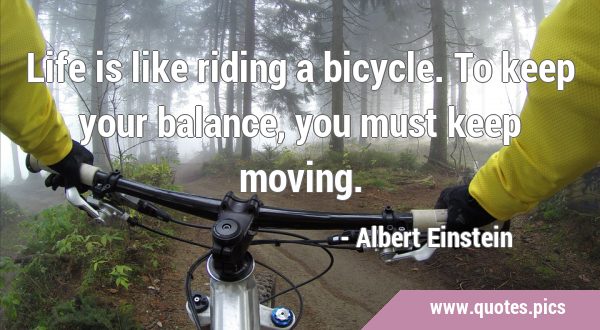 Life is like riding a bicycle. To keep your balance, you must keep …