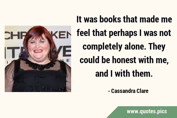 It was books that made me feel that perhaps I was not completely alone. They could be honest with …