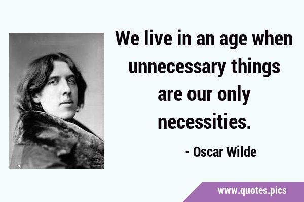 We live in an age when unnecessary things are our only …