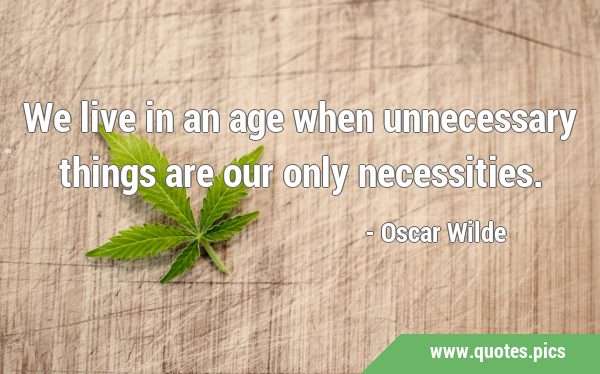 We live in an age when unnecessary things are our only …