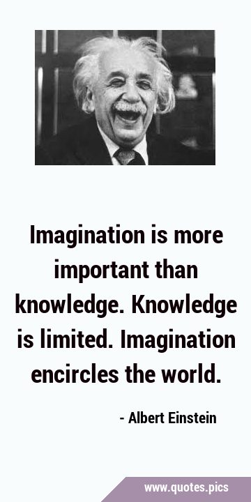 Imagination is more important than knowledge. Knowledge is limited. Imagination encircles the …