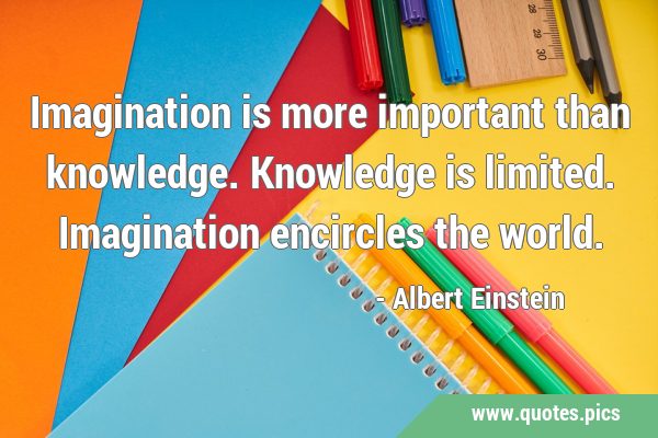 Imagination is more important than knowledge. Knowledge is limited. Imagination encircles the …