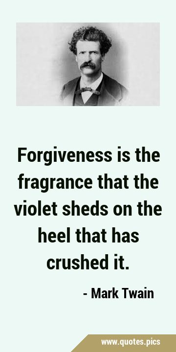 Forgiveness is the fragrance that the violet sheds on the heel that has crushed …