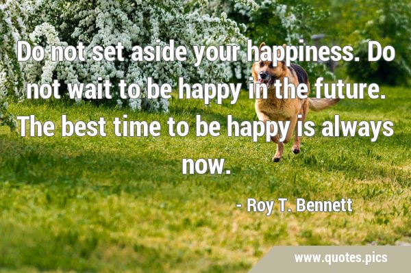 Do not set aside your happiness. Do not wait to be happy in the future. The best time to be happy …