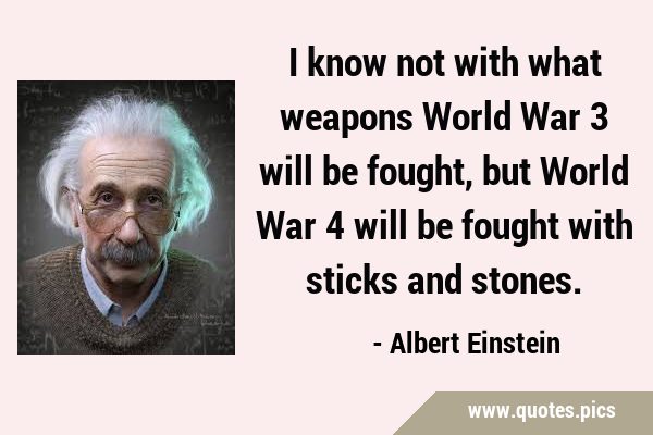 I know not with what weapons World War 3 will be fought, but World War 4 will be fought with sticks …