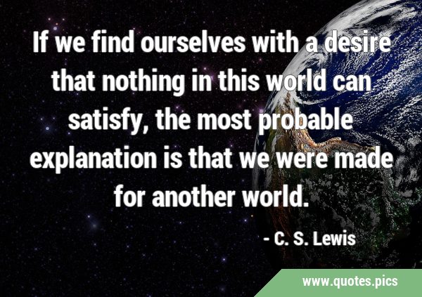 If we find ourselves with a desire that nothing in this world can satisfy, the most probable …