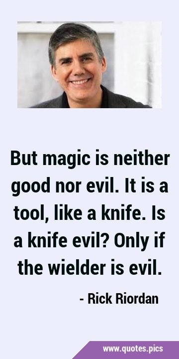 But magic is neither good nor evil. It is a tool, like a knife. Is a knife evil? Only if the …