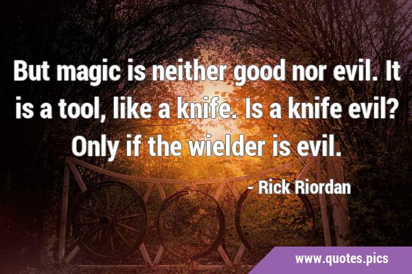 But magic is neither good nor evil. It is a tool, like a knife. Is a knife evil? Only if the …