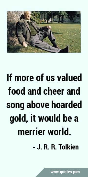 If more of us valued food and cheer and song above hoarded gold, it would be a merrier …
