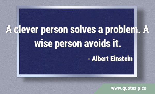 A clever person solves a problem. A wise person avoids …