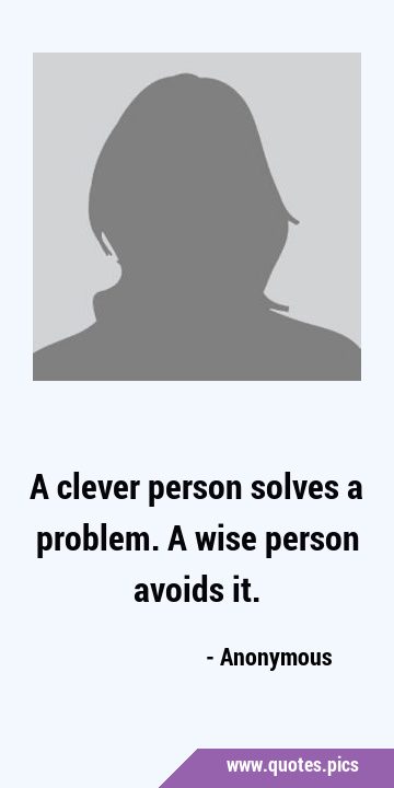 A clever person solves a problem. A wise person avoids …