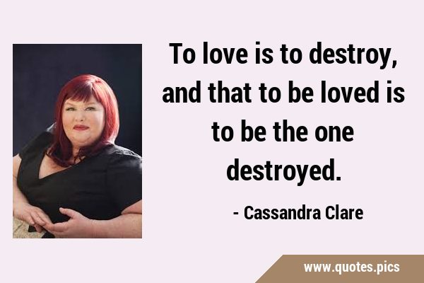 To love is to destroy, and that to be loved is to be the one …