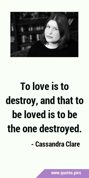 To love is to destroy, and that to be loved is to be the one …