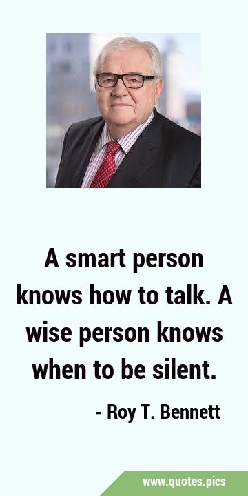 A smart person knows how to talk. A wise person knows when to be …