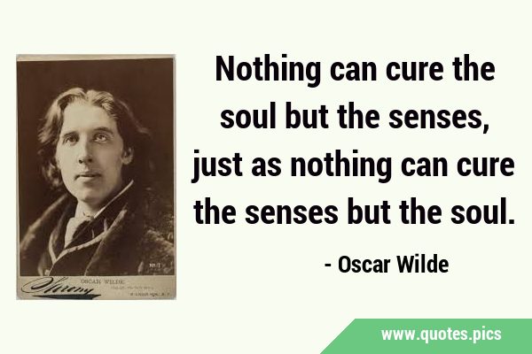 Nothing can cure the soul but the senses, just as nothing can cure the senses but the …