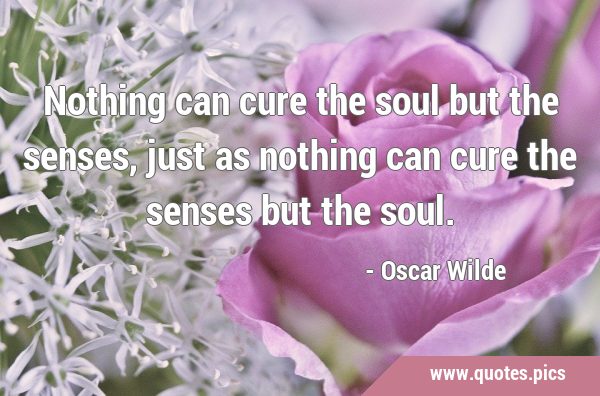 Nothing can cure the soul but the senses, just as nothing can cure the senses but the …