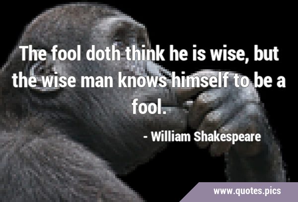 The fool doth think he is wise, but the wise man knows himself to be a …
