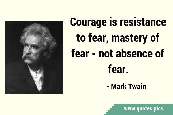 Courage is resistance to fear, mastery of fear - not absence of …
