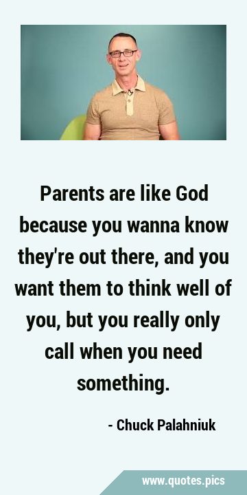 Parents are like God because you wanna know they